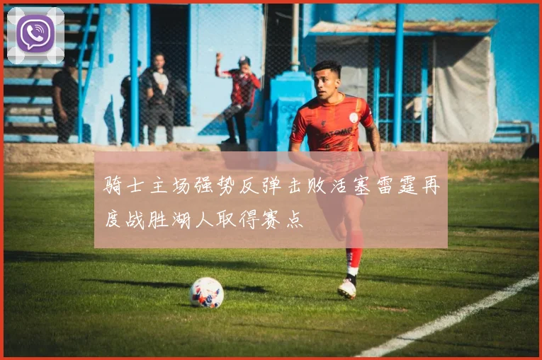 骑士主场强势反弹击败活塞雷霆再度战胜湖人取得赛点