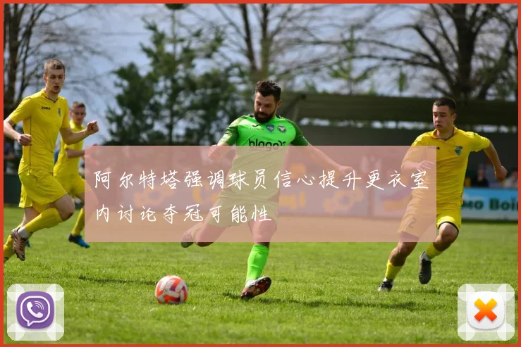 阿尔特塔强调球员信心提升更衣室内讨论夺冠可能性