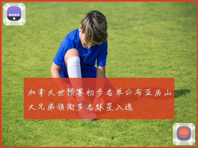 加拿大世预赛初步名单公布亚历山大兄弟领衔多名球星入选