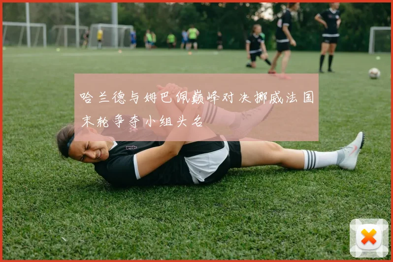 哈兰德与姆巴佩巅峰对决挪威法国末轮争夺小组头名