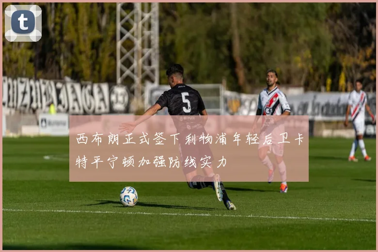 西布朗正式签下利物浦年轻后卫卡特平宁顿加强防线实力