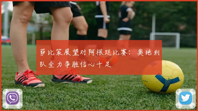 萨比策展望对阿根廷比赛：奥地利队全力争胜信心十足
