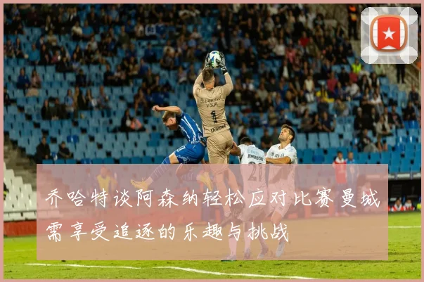 乔哈特谈阿森纳轻松应对比赛曼城需享受追逐的乐趣与挑战