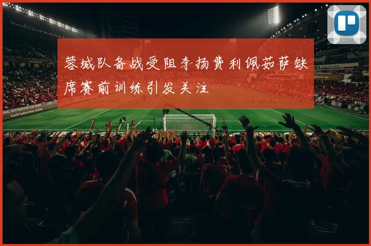 蓉城队备战受阻李扬费利佩茹萨缺席赛前训练引发关注