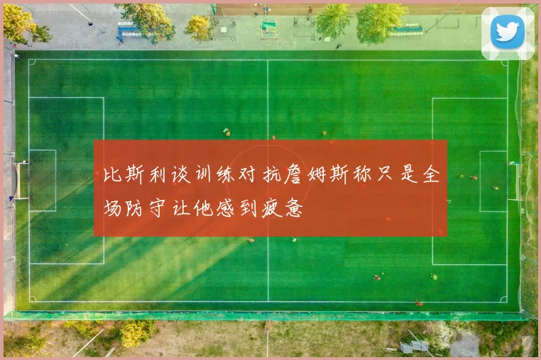 比斯利谈训练对抗詹姆斯称只是全场防守让他感到疲惫