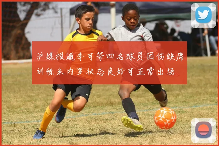 沪媒报道李可等四名球员因伤缺席训练米内罗状态良好可正常出场