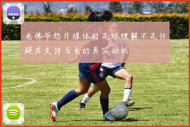 老佛爷怒斥媒体对足球理解不足怀疑其支持马竞的真实动机
