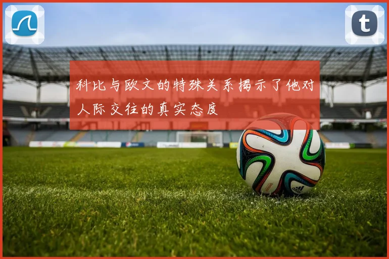 科比与欧文的特殊关系揭示了他对人际交往的真实态度