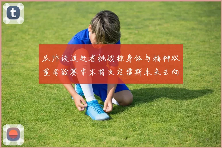 瓜帅谈追赶者挑战称身体与精神双重考验赛季末将决定雷斯未来去向