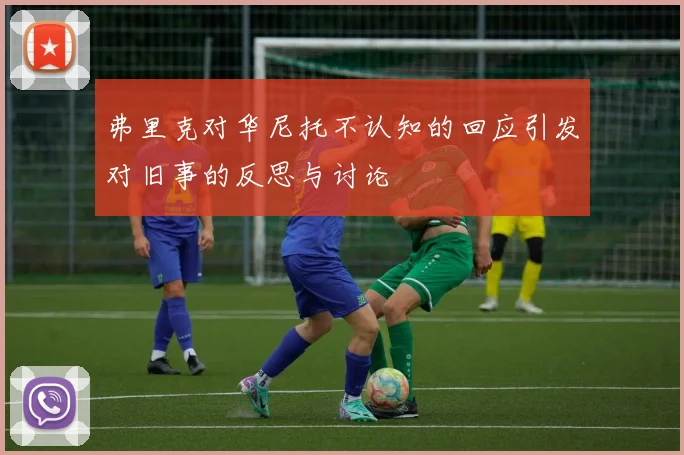 弗里克对华尼托不认知的回应引发对旧事的反思与讨论