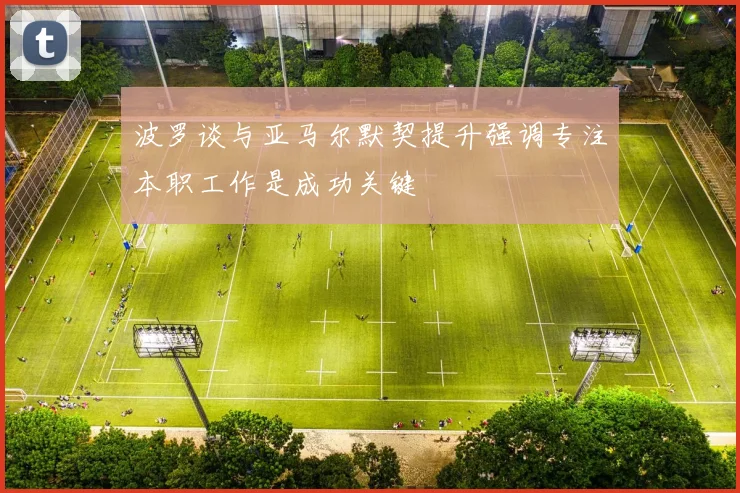 波罗谈与亚马尔默契提升强调专注本职工作是成功关键