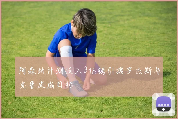 阿森纳计划投入3亿镑引援罗杰斯与克鲁皮成目标