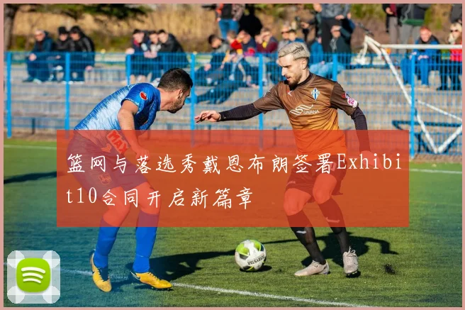 篮网与落选秀戴恩布朗签署Exhibit10合同开启新篇章