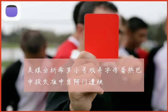美媒分析希罗小号戏弄字母哥热巴中投失准申京阿门遭殃