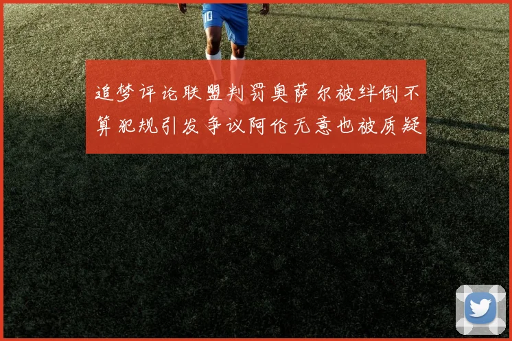 追梦评论联盟判罚奥萨尔被绊倒不算犯规引发争议阿伦无意也被质疑