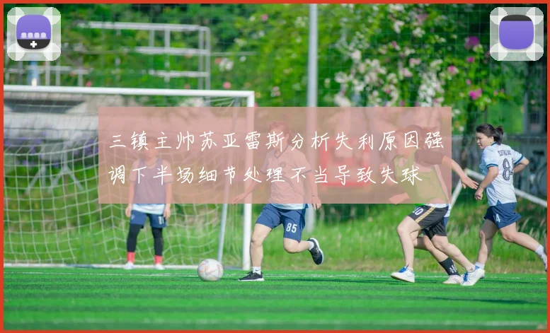 三镇主帅苏亚雷斯分析失利原因强调下半场细节处理不当导致失球