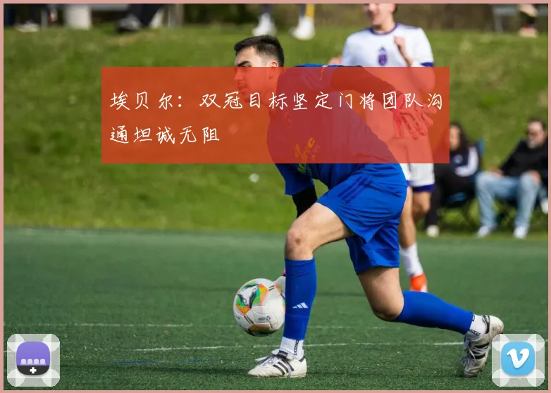 埃贝尔：双冠目标坚定门将团队沟通坦诚无阻