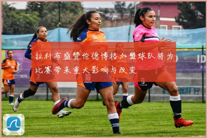 拉科布盛赞伦德博格加盟球队将为比赛带来重大影响与改变