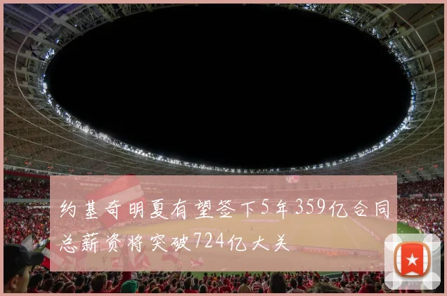 约基奇明夏有望签下5年359亿合同总薪资将突破724亿大关