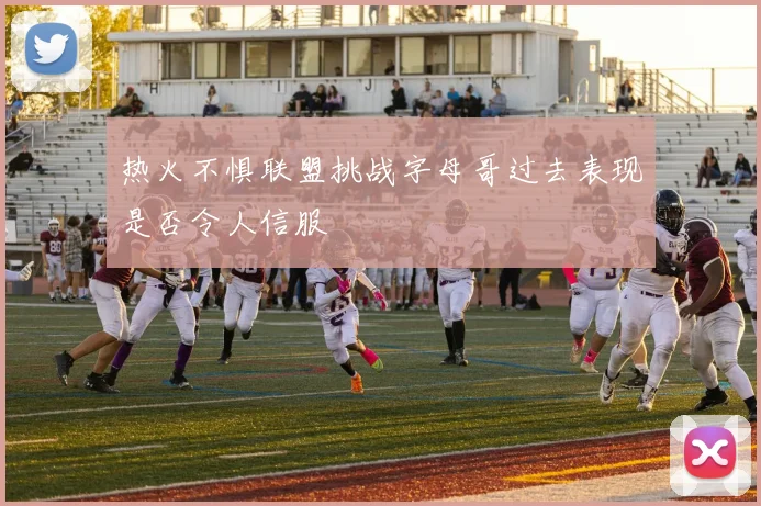 热火不惧联盟挑战字母哥过去表现是否令人信服