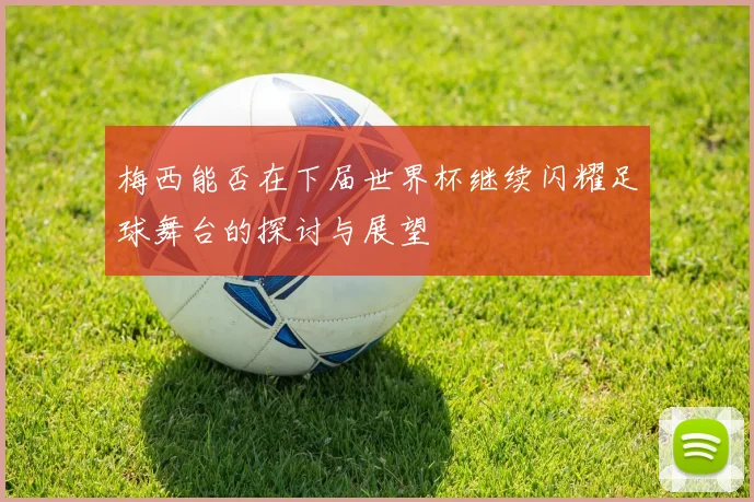 梅西能否在下届世界杯继续闪耀足球舞台的探讨与展望