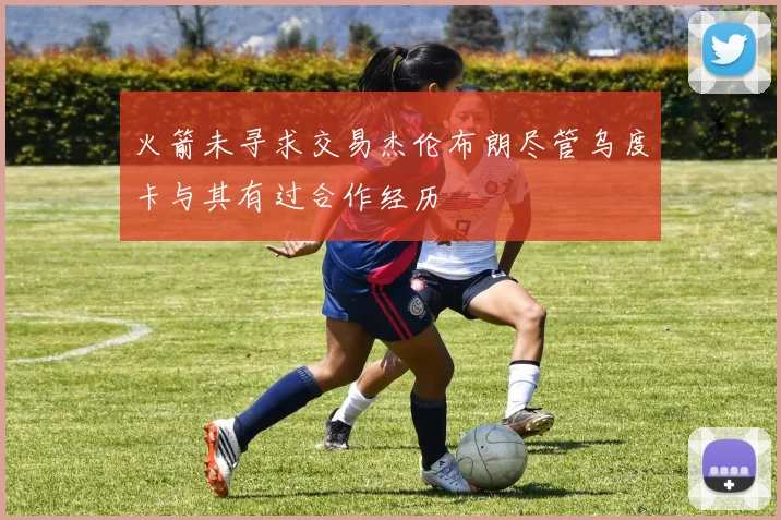 火箭未寻求交易杰伦布朗尽管乌度卡与其有过合作经历