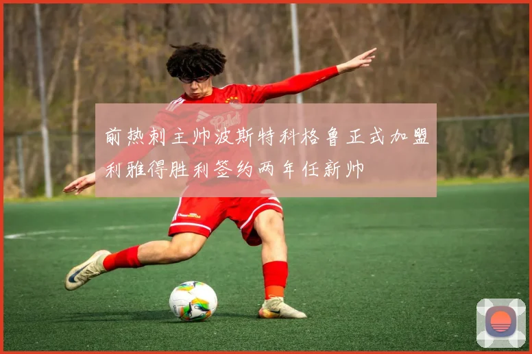 前热刺主帅波斯特科格鲁正式加盟利雅得胜利签约两年任新帅