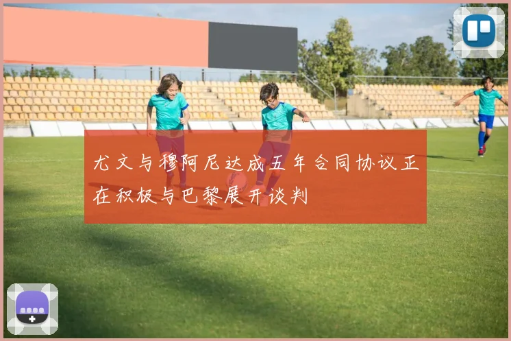 尤文与穆阿尼达成五年合同协议正在积极与巴黎展开谈判