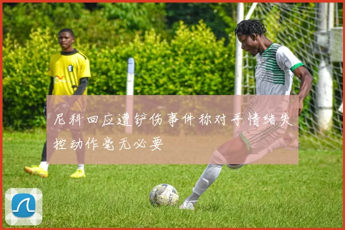 尼科回应遭铲伤事件称对手情绪失控动作毫无必要