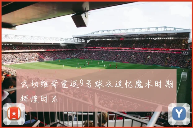 武切维奇重返9号球衣追忆魔术时期辉煌时光