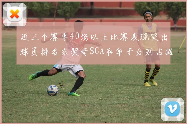 近三个赛季40场以上比赛表现突出球员排名东契奇SGA和华子分别占据前三名