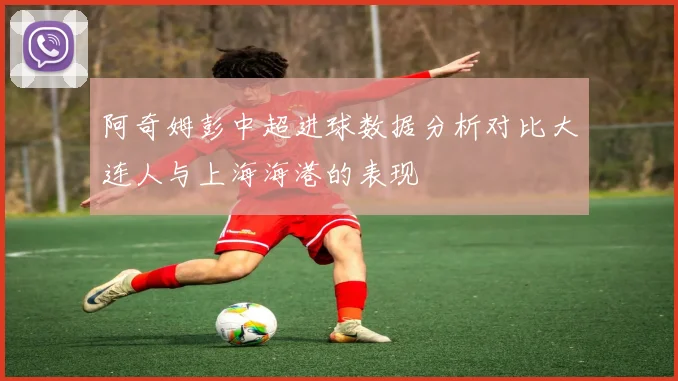 阿奇姆彭中超进球数据分析对比大连人与上海海港的表现