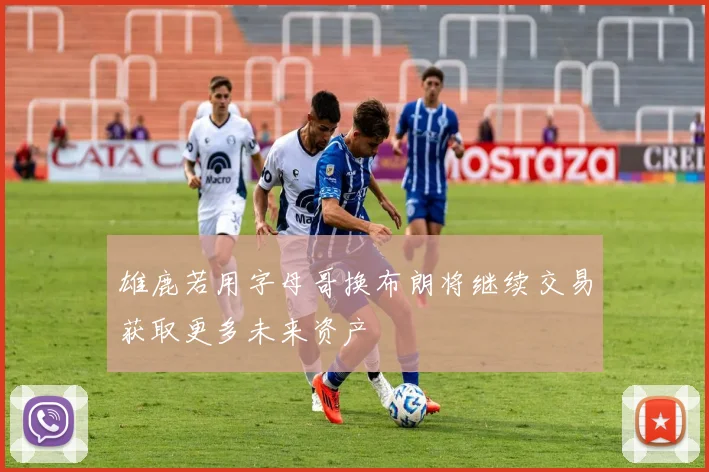 雄鹿若用字母哥换布朗将继续交易获取更多未来资产