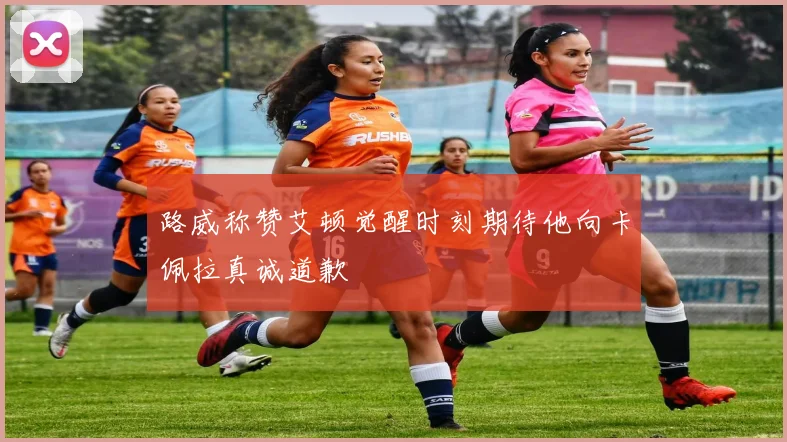 路威称赞艾顿觉醒时刻期待他向卡佩拉真诚道歉