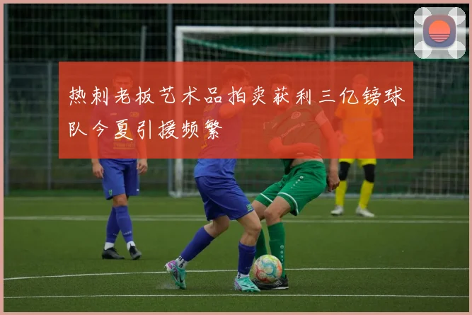 热刺老板艺术品拍卖获利三亿镑球队今夏引援频繁