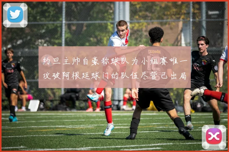 约旦主帅自豪称球队为小组赛唯一攻破阿根廷球门的队伍尽管已出局
