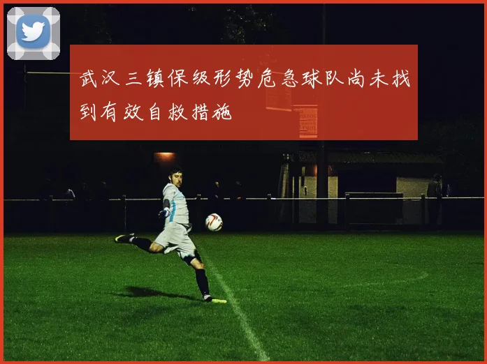 武汉三镇保级形势危急球队尚未找到有效自救措施