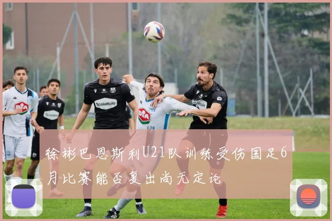 徐彬巴恩斯利U21队训练受伤国足6月比赛能否复出尚无定论