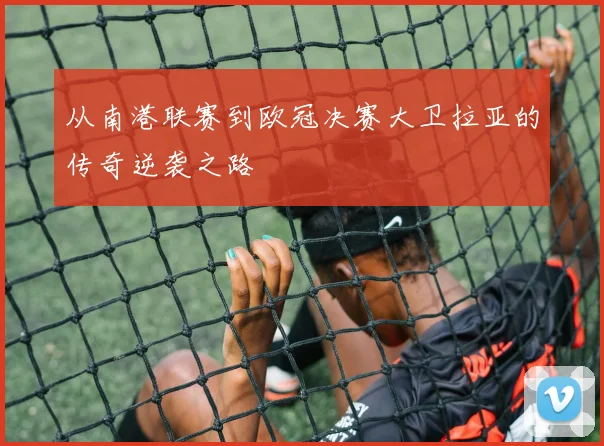 从南港联赛到欧冠决赛大卫拉亚的传奇逆袭之路