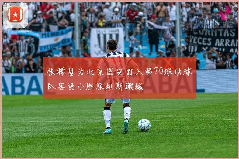 张稀哲为北京国安打入第70球助球队客场小胜深圳新鹏城
