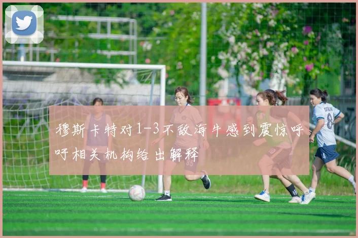 穆斯卡特对1-3不敌海牛感到震惊呼吁相关机构给出解释