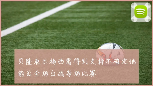 贝隆表示梅西需得到支持不确定他能否全场出战每场比赛